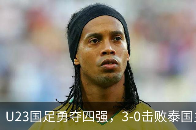 U23国足勇夺四强，3-0击败泰国主帅盛赞球员表现
